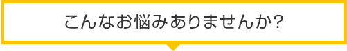 こんなお悩みありませんか?