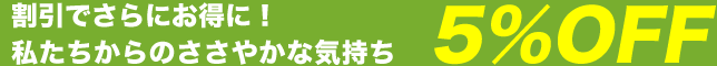 割引でさらにお得に！私たちからのささやかな気持ち5%OFF